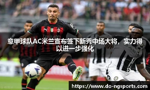 意甲球队AC米兰宣布签下新秀中场大将，实力得以进一步强化