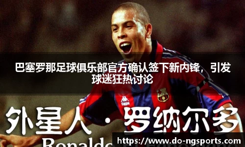 巴塞罗那足球俱乐部官方确认签下新内锋，引发球迷狂热讨论