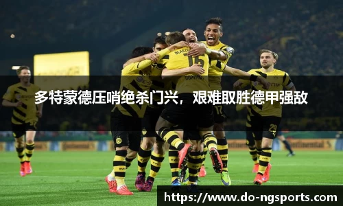 多特蒙德压哨绝杀门兴，艰难取胜德甲强敌