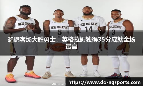 鹈鹕客场大胜勇士，英格拉姆独得35分成就全场最高