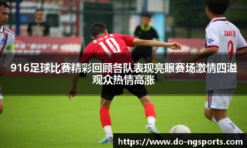 916足球比赛精彩回顾各队表现亮眼赛场激情四溢观众热情高涨