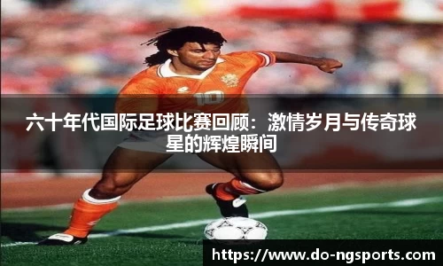 六十年代国际足球比赛回顾：激情岁月与传奇球星的辉煌瞬间