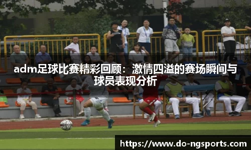 adm足球比赛精彩回顾：激情四溢的赛场瞬间与球员表现分析