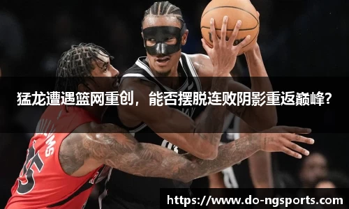 猛龙遭遇篮网重创，能否摆脱连败阴影重返巅峰？