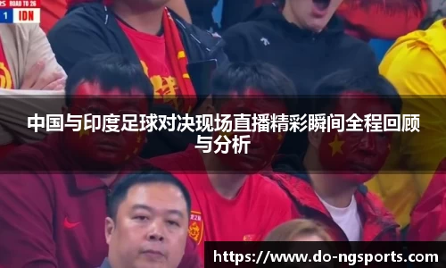 中国与印度足球对决现场直播精彩瞬间全程回顾与分析