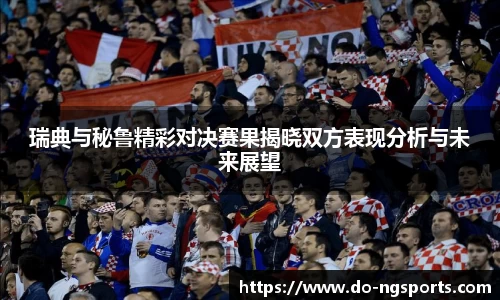 瑞典与秘鲁精彩对决赛果揭晓双方表现分析与未来展望