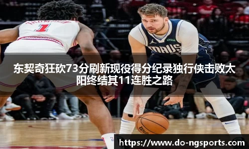 东契奇狂砍73分刷新现役得分纪录独行侠击败太阳终结其11连胜之路