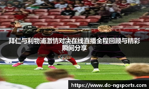 拜仁与利物浦激情对决在线直播全程回顾与精彩瞬间分享
