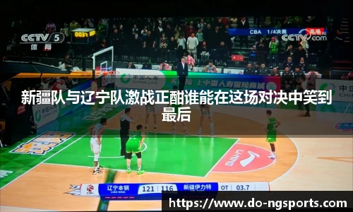 新疆队与辽宁队激战正酣谁能在这场对决中笑到最后