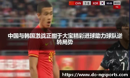 中国与韩国激战正酣于大宝精彩进球助力球队逆转局势