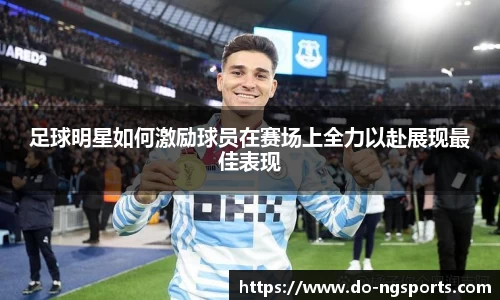 足球明星如何激励球员在赛场上全力以赴展现最佳表现