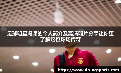 足球明星冯潇的个人简介及高清照片分享让你更了解这位球场传奇