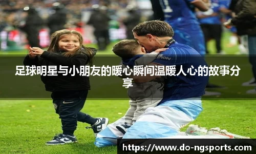 足球明星与小朋友的暖心瞬间温暖人心的故事分享