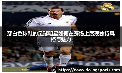 穿白色球鞋的足球明星如何在赛场上展现独特风格与魅力