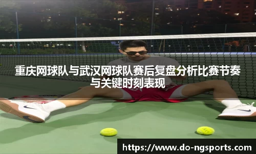 重庆网球队与武汉网球队赛后复盘分析比赛节奏与关键时刻表现