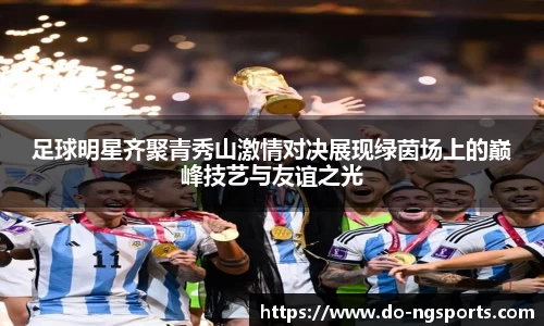 足球明星齐聚青秀山激情对决展现绿茵场上的巅峰技艺与友谊之光