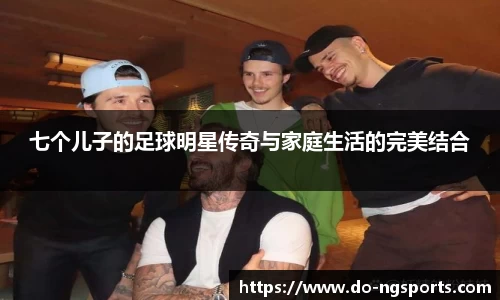 七个儿子的足球明星传奇与家庭生活的完美结合